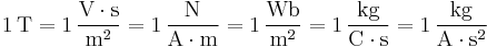 \mathrm{1\, T = 1\,\frac{V\cdot s}{m^2} = 1\,\frac{N}{A\cdot m} = 1\,\frac{Wb}{m^2} = 1\,\frac{kg}{C\cdot s} = 1\,\frac{kg}{A\cdot s^2}}