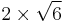 2 \times \sqrt{6}