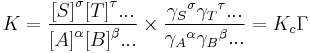 K=\frac{{[S]} ^\sigma {[T]}^\tau ... } {{[A]}^\alpha {[B]}^\beta ...}
\times \frac{{\gamma_S} ^\sigma {\gamma_T}^\tau ... } {{\gamma_A}^\alpha {\gamma_B}^\beta ...} = K_c \Gamma