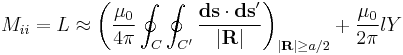  M_{ii} = L \approx \left (\frac{\mu_0}{4\pi} \oint_{C}\oint_{C'} \frac{\mathbf{ds}\cdot\mathbf{ds}'}{|\mathbf{R}|}\right )_{|\mathbf{R}| \ge a/2}
+ \frac{\mu_0}{2\pi}lY