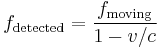 f_\mathrm{detected} = \frac{f_\mathrm{moving}}{1 - v/c} 