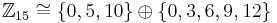 \mathbb{Z}_{15}\cong\{0, 5, 10\}\oplus\{0, 3, 6, 9, 12\}