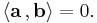  \langle\mathbf{a}\, , \mathbf{b}\rangle = 0.