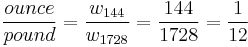 \frac{ounce}{pound} = \frac{w_{144}}{w_{1728}} = \frac{144}{1728} = \frac{1}{12}