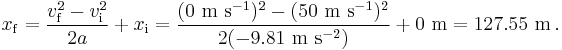 x_{\mathrm{f}} = \frac{v_{\mathrm{f}}^2 - v_{\mathrm{i}}^2}{2 a} + x_{\mathrm{i}} = \rm \frac{(0\ m\ s^{-1})^2-(50\ m\ s^{-1})^2}{2(-9.81\ m\ s^{-2})} + 0\ m = 127.55\ m\,.