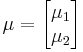 
\mu
=
\begin{bmatrix}
 \mu_1 \\
 \mu_2
\end{bmatrix}
\quad