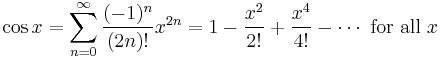 \cos x = \sum^{\infin}_{n=0} \frac{(-1)^n}{(2n)!} x^{2n} = 1 - \frac{x^2}{2!} + \frac{x^4}{4!} - \cdots\text{ for all } x\!