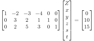 
  \begin{bmatrix}
    1 & -2 & -3 & -4 & 0 & 0 \\   
    0 & 3  &  2 & 1  & 1 & 0 \\
    0 & 2  &  5 & 3  & 0 & 1
  \end{bmatrix}
  \begin{bmatrix}
    Z \\ x \\ y \\ z \\ s \\ t
  \end{bmatrix} = 
  \begin{bmatrix}
    0 \\ 10 \\ 15
  \end{bmatrix}
