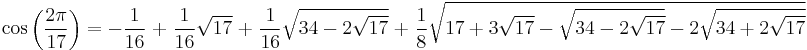 \cos{\left(\frac{2\pi}{17}\right)} = -\frac{1}{16} \; + \; \frac{1}{16} \sqrt{17} \;+\; \frac{1}{16} \sqrt{34 - 2 \sqrt{17}} \;+\; \frac{1}{8} \sqrt{ 17 + 3 \sqrt{17} - \sqrt{34 - 2 \sqrt{17}} - 2 \sqrt{34 + 2 \sqrt{17}} }