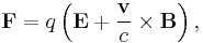 \mathbf{F} = q \left(\mathbf{E} + \frac{\mathbf{v}}{c} \times \mathbf{B}\right),