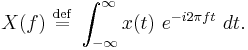 X(f)\ \stackrel{\mathrm{def}}{=}\ \int_{-\infty}^{\infty} x(t) \ e^{- i 2 \pi f t} \ dt. \ 