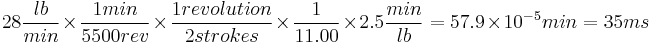 28 \frac{lb}{min} \times \frac{1 min}{5500 rev} \times \frac{1 revolution}{2 strokes} \times \frac{1}{11.00} \times 2.5\frac{min}{lb} = 57.9 \times 10^{-5} min = 35ms 