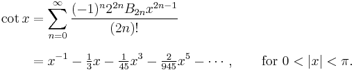 
\begin{align}
\cot x & {} = \sum_{n=0}^\infty \frac{(-1)^n 2^{2n} B_{2n} x^{2n-1}}{(2n)!} \\[8pt]
& {} = x^{-1} - \tfrac{1}{3}x - \tfrac{1}{45}x^3 - \tfrac{2}{945}x^5 - \cdots, \qquad \text{for } 0 < |x| < \pi.
\end{align}
