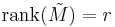 \mbox{rank}(\tilde{M}) = r