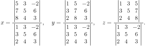 
x=\frac
{\,\left| \begin{matrix}5&3&-2\\7&5&6\\8&4&3\end{matrix} \right|\,}
{\,\left| \begin{matrix}1&3&-2\\3&5&6\\2&4&3\end{matrix} \right|\,}
,\;\;\;\;y=\frac
{\,\left| \begin{matrix}1&5&-2\\3&7&6\\2&8&3\end{matrix} \right|\,}
{\,\left| \begin{matrix}1&3&-2\\3&5&6\\2&4&3\end{matrix} \right|\,}
,\;\;\;\;z=\frac
{\,\left| \begin{matrix}1&3&5\\3&5&7\\2&4&8\end{matrix} \right|\,}
{\,\left| \begin{matrix}1&3&-2\\3&5&6\\2&4&3\end{matrix} \right|\,}.
