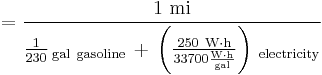 = \frac{1\ \mathrm{mi}} {\frac{1}{230}\, \mathrm{_{gal\ gasoline}}\, + \, \left( \frac {250\ \mathrm{W} \cdot \mathrm{h}}{33700 \frac{\mathrm{W} \cdot \mathrm{h}}{\mathrm{gal}}}\right)\, \mathrm{_{electricity}}}