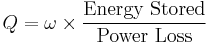 
Q = \omega \times \frac{\mbox{Energy Stored}}{\mbox{Power Loss}} \,

