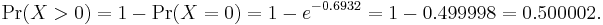 \Pr(X>0)=1-\Pr(X=0)=1-e^{-0.6932}=1-0.499998=0.500002.