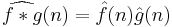 \widehat{f*g}(n) = \hat{f}(n)\hat{g}(n)