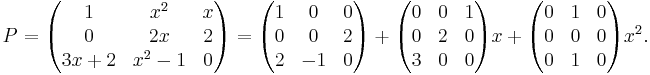 
P=\begin{pmatrix}
1 & x^2 & x \\
0 & 2x & 2 \\
3x%2B2 & x^2-1 & 0
\end{pmatrix}
=\begin{pmatrix}
1 & 0 & 0 \\
0 & 0 & 2 \\
2 & -1 & 0
\end{pmatrix}

%2B\begin{pmatrix}
0 & 0 & 1 \\
0 & 2 & 0 \\
3 & 0 & 0
\end{pmatrix}x%2B\begin{pmatrix}
0 & 1 & 0 \\
0 & 0 & 0 \\
0 & 1 & 0
\end{pmatrix}x^2.
