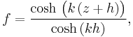 f = \frac{\cosh\, \bigl( k\, (z%2Bh) \bigr)}{\cosh\, (k h)},