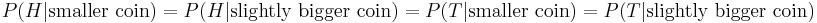 P(H|\text{smaller coin})=P(H|\text{slightly bigger coin})=P(T|\text{smaller coin})=P(T|\text{slightly bigger coin})