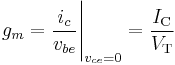 g_m = \frac{i_{c}}{v_{be}}\Bigg |_{v_{ce}=0} = \frac {I_\mathrm{C}}{ V_\mathrm{T} } 