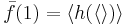 \bar{f}(1) = \langle h(\langle\rangle)\rangle