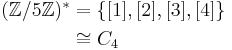 \begin{align} (\mathbb{Z} / 5\mathbb{Z})^\ast & = \{ [1], [2], [3], [4] \} \\ & \cong C_4 \\ \end{align}