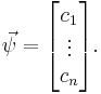 \vec \psi = \begin{bmatrix} c_1 \\ \vdots \\ c_n \end{bmatrix}. 