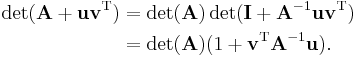 
\begin{align}
\det(\mathbf{A} %2B \mathbf{uv}^\mathrm{T}) &= \det(\mathbf{A}) \det(\mathbf{I} %2B \mathbf{A}^{-1}\mathbf{uv}^\mathrm{T})\\
&= \det(\mathbf{A}) (1 %2B \mathbf{v}^\mathrm{T} \mathbf{A}^{-1}\mathbf{u}).
\end{align}
