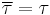 \overline{\tau} = \tau