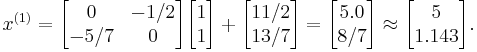  x^{(1)}= 
      \begin{bmatrix}
           0 & -1/2 \\
           -5/7 & 0 \\
           \end{bmatrix}
      \begin{bmatrix}
           1 \\
           1 \\
           \end{bmatrix}
 %2B
        \begin{bmatrix}
           11/2 \\
           13/7 \\
        \end{bmatrix}  
 =
        \begin{bmatrix}
           5.0 \\
           8/7 \\
        \end{bmatrix}  
\approx
        \begin{bmatrix}
           5 \\
           1.143 \\
        \end{bmatrix} .