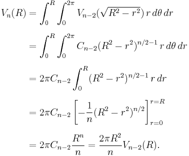 \begin{align}
V_n (R)
& = \int_0^R \int_0^{2\pi} V_{n-2}(\sqrt{R^2-r^2}) \, r \, d\theta \, dr \\[6pt]
& = \int_0^R \int_0^{2\pi} C_{n-2} (R^2-r^2)^{n/2-1}\, r \, d\theta \, dr \\[6pt]
& = 2 \pi C_{n-2} \int_{0}^{R} (R^2-r^2)^{n/2-1}\, r \, dr \\[6pt]
& = 2 \pi C_{n-2} \left[ -\frac{1}{n}(R^2-r^2)^{n/2} \right]^{r=R}_{r=0} \\[6pt]
& = 2 \pi C_{n-2} \frac{R^n}{n} = \frac{2 \pi R^2}{n} V_{n-2}(R).
\end{align}