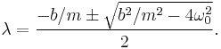  \lambda = {-b/m \pm \sqrt{b^2 / m^2 - 4 \omega_0^2} \over 2}. 