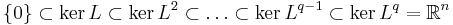  \{0\} \subset \ker L \subset \ker L^2 \subset \ldots \subset \ker L^{q-1} \subset \ker L^q = \mathbb{R}^n