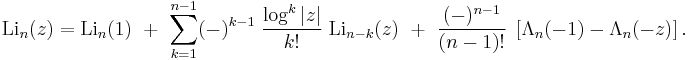 \operatorname{Li}_n(z)=\operatorname{Li}_n(1)\;\;%2B\;\;
\sum_{k=1}^{n-1} (-)^{k-1} \;\frac{\log^k |z|} {k!} \;\operatorname{Li}_{n-k} (z) \;\;%2B\;\;
\frac{(-)^{n-1}}{(n-1)!} \;\left[ \Lambda_n(-1) - \Lambda_n(-z) \right].