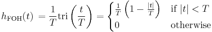 h_{\mathrm{FOH}}(t)\,=  \frac{1}{T} \mathrm{tri} \left(\frac{t}{T} \right)
 = \begin{cases}
\frac{1}{T} \left( 1 - \frac{|t|}{T} \right) & \mbox{if } |t| < T  \\
0           & \mbox{otherwise}
\end{cases} \ 