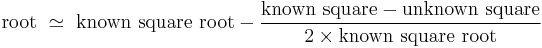 \text{root }\simeq\text{ known square root} - \frac{\text{known square} - \text{unknown square}}{2 \times \text{known square root}}\,