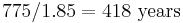 775/1.85=418\text{ years}