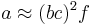 a \approx (bc)^2  f