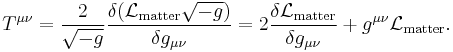 T^{\mu\nu} = \frac{2}{\sqrt{-g}}\frac{\delta (\mathcal{L}_{\mathrm{matter}} \sqrt{-g}) }{\delta g_{\mu\nu}} = 2 \frac{\delta \mathcal{L}_\mathrm{matter}}{\delta g_{\mu\nu}} %2B g^{\mu\nu} \mathcal{L}_\mathrm{matter}.