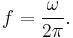  f = \frac{\omega}{2 \pi}.