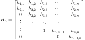  \tilde{H}_n = \begin{bmatrix}
   h_{1,1} & h_{1,2} & h_{1,3} & \cdots  & h_{1,n} \\
   h_{2,1} & h_{2,2} & h_{2,3} & \cdots  & h_{2,n} \\
   0       & h_{3,2} & h_{3,3} & \cdots  & h_{3,n} \\
   \vdots  & \ddots  & \ddots  & \ddots  & \vdots  \\
   \vdots  &         & 0       & h_{n,n-1} & h_{n,n} \\
   0       & \cdots  & \cdots  & 0       & h_{n%2B1,n} 
\end{bmatrix} 