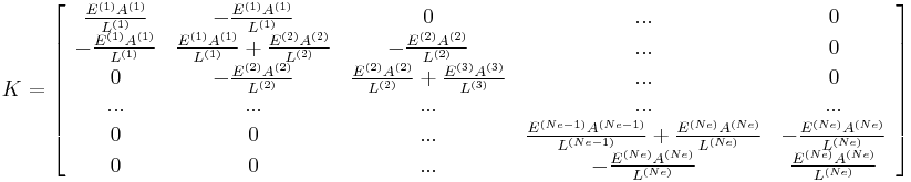  
K=\left[
\begin{array}{ccccc}
\frac{E^{(1)}A^{(1)}}{L^{(1)}} & -\frac{E^{(1)}A^{(1)}}{L^{(1)}} & 0 & ... & 0 \\
-\frac{E^{(1)}A^{(1)}}{L^{(1)}} & \frac{E^{(1)}A^{(1)}}{L^{(1)}} %2B \frac{E^{(2)}A^{(2)}}{L^{(2)}} & -\frac{E^{(2)}A^{(2)}}{L^{(2)}} & ... & 0 \\
0            & -\frac{E^{(2)}A^{(2)}}{L^{(2)}} & \frac{E^{(2)}A^{(2)}}{L^{(2)}}%2B \frac{E^{(3)}A^{(3)}}{L^{(3)}}  & ... & 0 \\
...          &          ... &  ... &  ... & ... \\
0 & 0 & ... & \frac{E^{(Ne-1)}A^{(Ne-1)}}{L^{(Ne-1)}} %2B \frac{E^{(Ne)}A^{(Ne)}}{L^{(Ne)}} & -\frac{E^{(Ne)}A^{(Ne)}}{L^{(Ne)}} \\
0 & 0 & ... & -\frac{E^{(Ne)}A^{(Ne)}}{L^{(Ne)}}  & \frac{E^{(Ne)}A^{(Ne)}}{L^{(Ne)}}
\end{array}
\right] 
