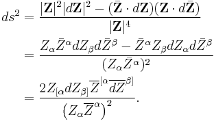 \begin{align}
ds^2 &= \frac{|\mathbf{Z}|^2|d\mathbf{Z}|^2 - (\bar{\mathbf{Z}}\cdot d\mathbf{Z})(\mathbf{Z}\cdot d\bar{\mathbf{Z}})}{|\mathbf{Z}|^4}\\
&=\frac{Z_\alpha\bar{Z}^\alpha dZ_\beta d\bar{Z}^\beta - \bar{Z}^\alpha Z_\beta dZ_\alpha d\bar{Z}^\beta}{(Z_\alpha\bar{Z}^\alpha)^2}\\
&= \frac {2Z_{[\alpha}dZ_{\beta]} \overline{Z}^{[\alpha}\overline{dZ}^{\beta]}}
{\left( Z_\alpha \overline{Z}^\alpha \right)^2}.
\end{align}