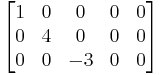 \begin{bmatrix}
1 & 0 & 0 & 0 & 0\\
0 & 4 & 0& 0 & 0\\
0 & 0 & -3& 0 & 0\end{bmatrix}