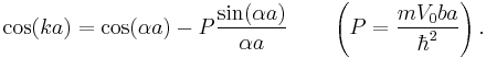  \cos(k a) = \cos(\alpha a)-P{\sin(\alpha a) \over \alpha a} \qquad \left( P={m V_0 ba\over \hbar^2} \right). \,\! 