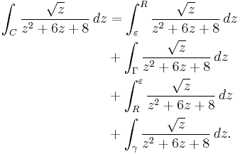 
\begin{align}
\int_C {\sqrt{z} \over z^2%2B6z%2B8}\,dz & = \int_\varepsilon^R {\sqrt{z} \over z^2%2B6z%2B8}\,dz \\
& %2B \int_\Gamma {\sqrt{z} \over z^2%2B6z%2B8}\,dz \\
& %2B \int_R^\varepsilon {\sqrt{z} \over z^2%2B6z%2B8}\,dz \\
& %2B \int_\gamma {\sqrt{z} \over z^2%2B6z%2B8}\,dz.
\end{align}