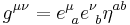 g^{\mu \nu}= e^{\mu}_{\ a} e^{\nu}_{\ b} \eta^{ab} \,